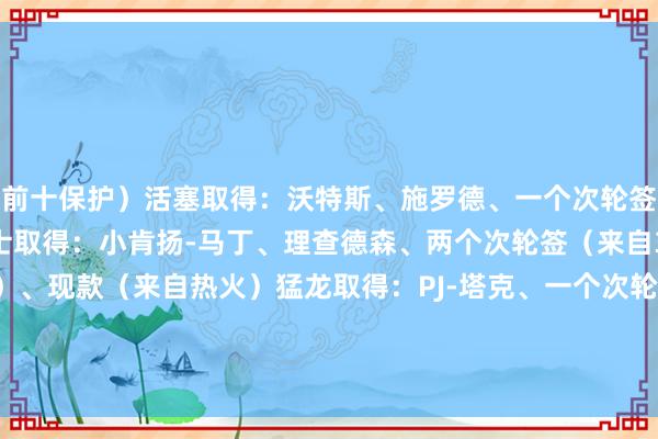前十保护）活塞取得：沃特斯、施罗德、一个次轮签（来自31年豪杰）爵士取得：小肯扬-马丁、理查德森、两个次轮签（来自31年热火和28年活塞）、现款（来自热火）猛龙取得：PJ-塔克、一个次轮签（来自26年热火）、现款（来自热火）			巴特勒向热火央求往复    体育集锦