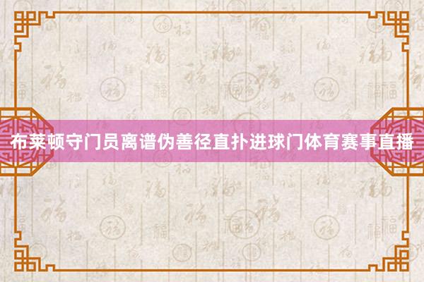 布莱顿守门员离谱伪善径直扑进球门体育赛事直播