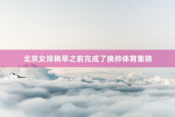 北京女排稍早之前完成了换帅体育集锦