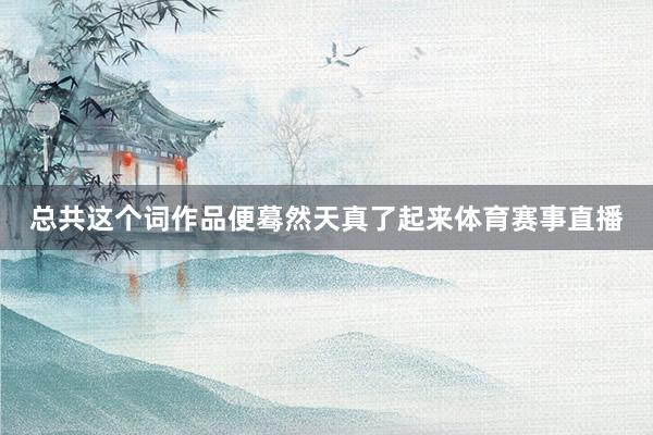 总共这个词作品便蓦然天真了起来体育赛事直播