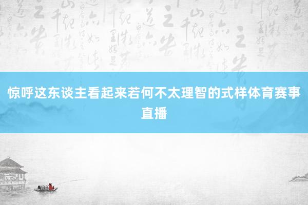 惊呼这东谈主看起来若何不太理智的式样体育赛事直播