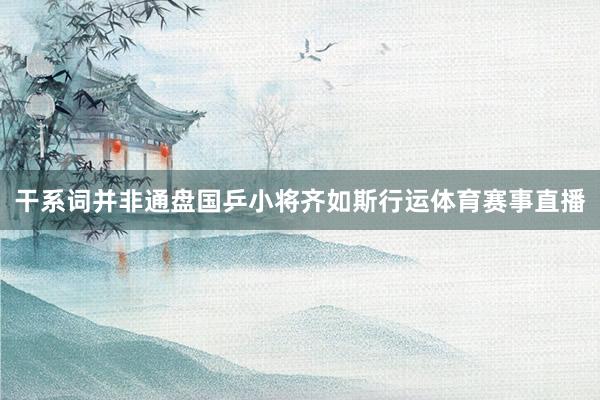 干系词并非通盘国乒小将齐如斯行运体育赛事直播