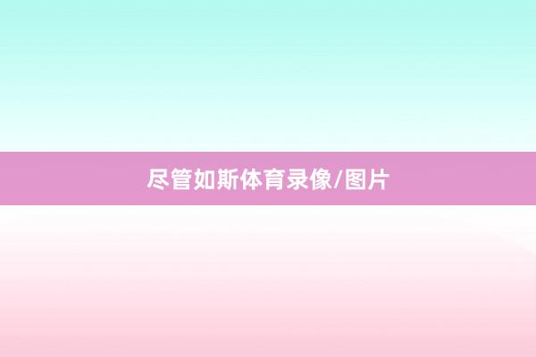 尽管如斯体育录像/图片