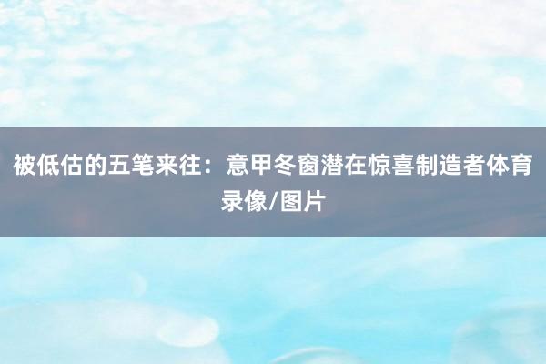 被低估的五笔来往：意甲冬窗潜在惊喜制造者体育录像/图片