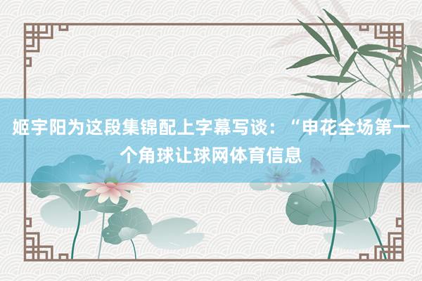 姬宇阳为这段集锦配上字幕写谈：“申花全场第一个角球让球网体育信息