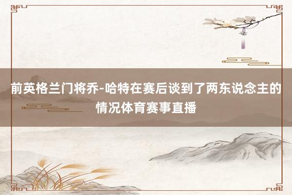 前英格兰门将乔-哈特在赛后谈到了两东说念主的情况体育赛事直播