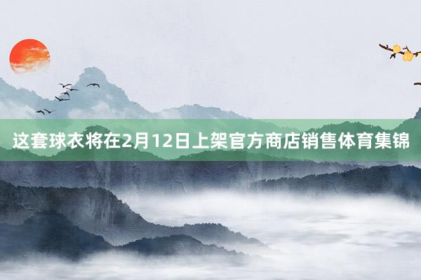 这套球衣将在2月12日上架官方商店销售体育集锦