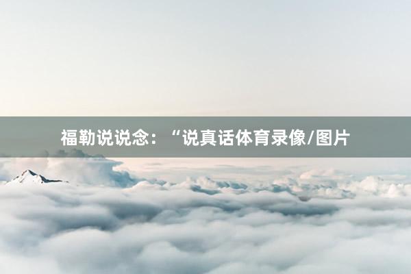 福勒说说念：“说真话体育录像/图片