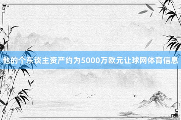 他的个东谈主资产约为5000万欧元让球网体育信息