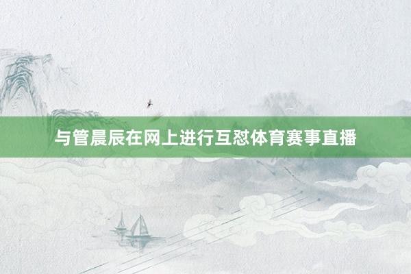 与管晨辰在网上进行互怼体育赛事直播