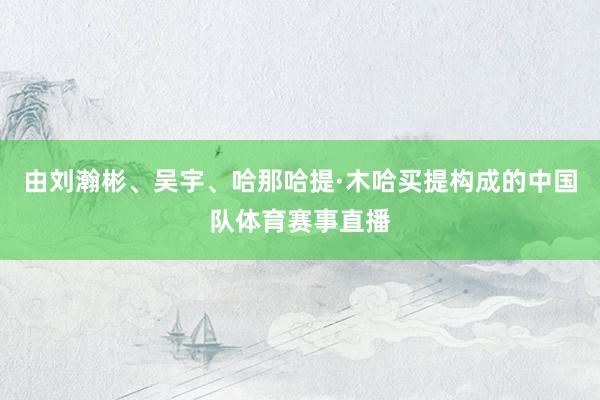 由刘瀚彬、吴宇、哈那哈提·木哈买提构成的中国队体育赛事直播