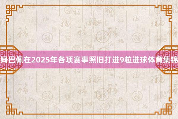 姆巴佩在2025年各项赛事照旧打进9粒进球体育集锦