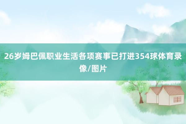 26岁姆巴佩职业生活各项赛事已打进354球体育录像/图片