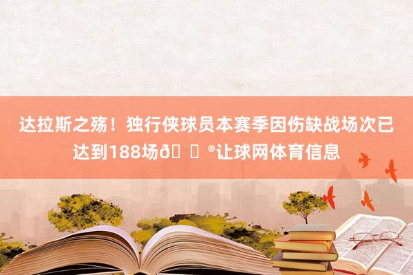 达拉斯之殇！独行侠球员本赛季因伤缺战场次已达到188场😮让球网体育信息