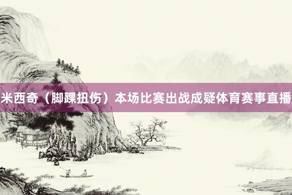 米西奇（脚踝扭伤）本场比赛出战成疑体育赛事直播