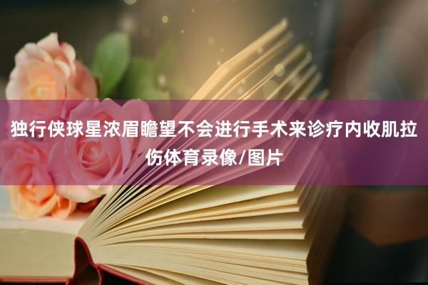 独行侠球星浓眉瞻望不会进行手术来诊疗内收肌拉伤体育录像/图片