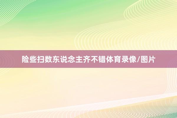 险些扫数东说念主齐不错体育录像/图片