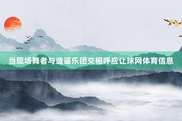 当现场舞者与造谣乐团交相呼应让球网体育信息