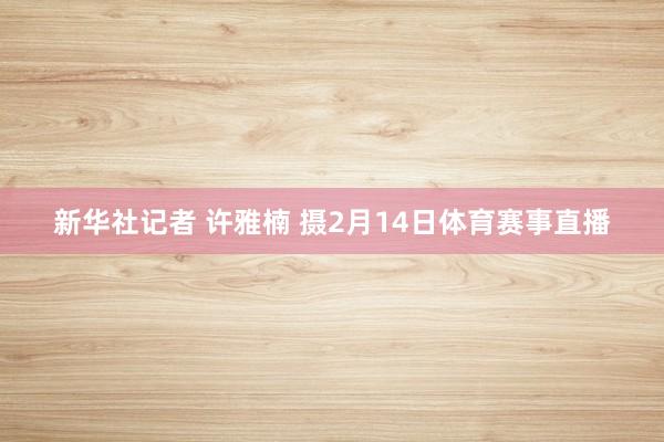 新华社记者 许雅楠 摄2月14日体育赛事直播