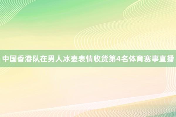 中国香港队在男人冰壶表情收货第4名体育赛事直播