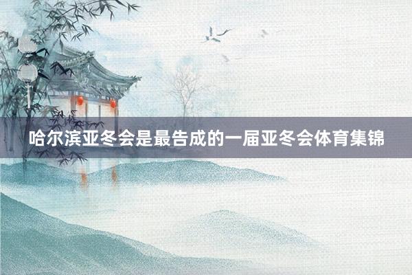哈尔滨亚冬会是最告成的一届亚冬会体育集锦