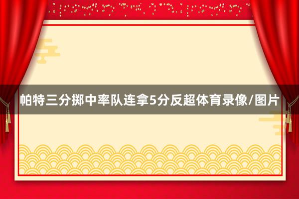 帕特三分掷中率队连拿5分反超体育录像/图片