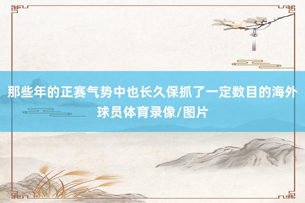 那些年的正赛气势中也长久保抓了一定数目的海外球员体育录像/图片