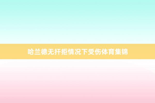 哈兰德无扞拒情况下受伤体育集锦