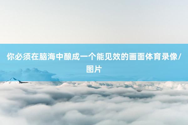 你必须在脑海中酿成一个能见效的画面体育录像/图片