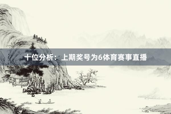 十位分析：上期奖号为6体育赛事直播
