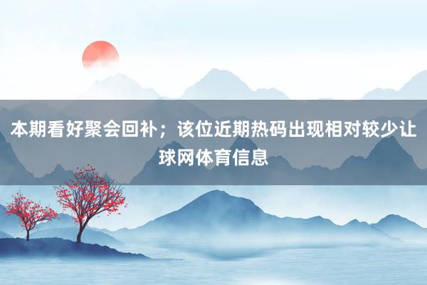 本期看好聚会回补；该位近期热码出现相对较少让球网体育信息