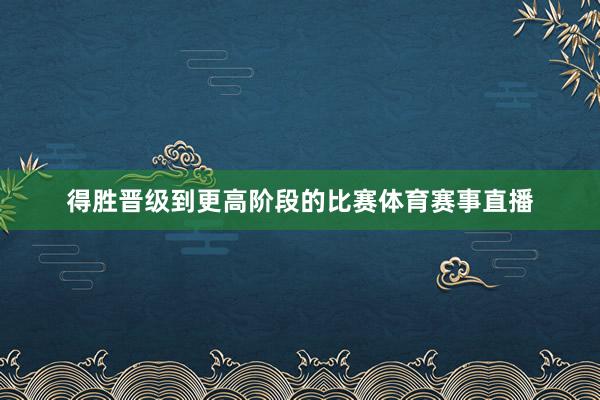 得胜晋级到更高阶段的比赛体育赛事直播