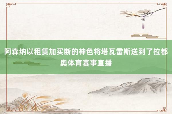 阿森纳以租赁加买断的神色将塔瓦雷斯送到了拉都奥体育赛事直播