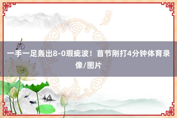 一手一足轰出8-0瑕疵波！首节刚打4分钟体育录像/图片