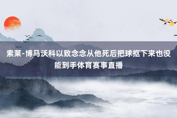 索莱-博马沃科以致念念从他死后把球抠下来也没能到手体育赛事直播
