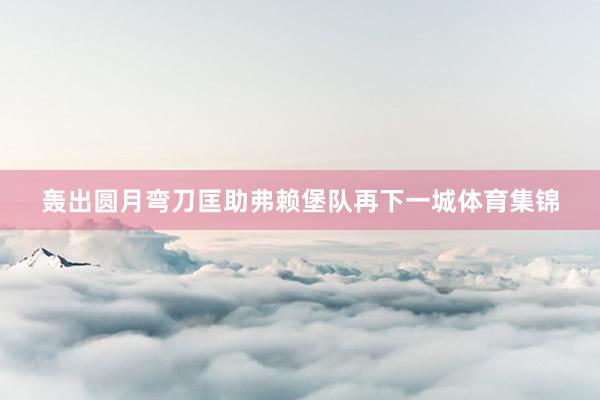 轰出圆月弯刀匡助弗赖堡队再下一城体育集锦