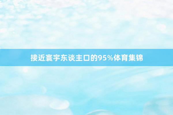接近寰宇东谈主口的95%体育集锦