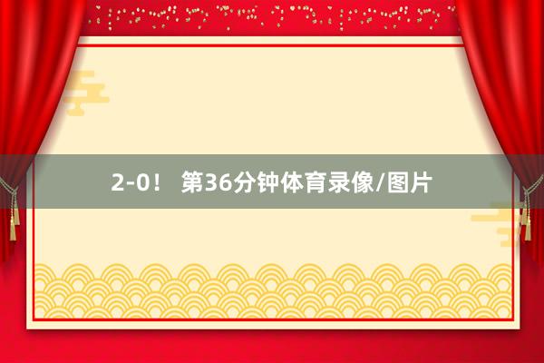 2-0！ 第36分钟体育录像/图片