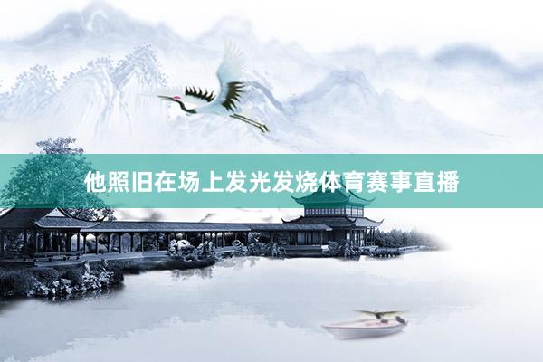 他照旧在场上发光发烧体育赛事直播