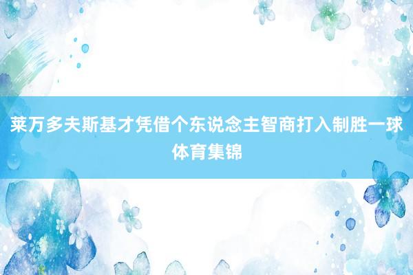 莱万多夫斯基才凭借个东说念主智商打入制胜一球体育集锦
