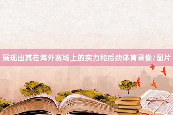 展现出其在海外赛场上的实力和后劲体育录像/图片