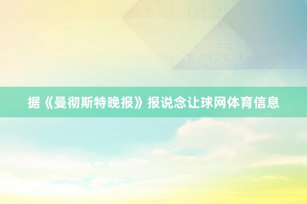据《曼彻斯特晚报》报说念让球网体育信息
