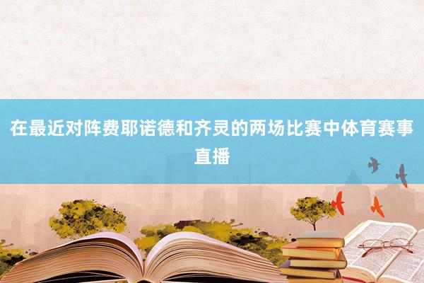在最近对阵费耶诺德和齐灵的两场比赛中体育赛事直播