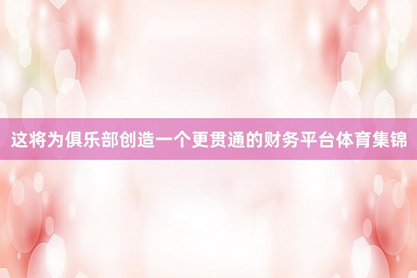 这将为俱乐部创造一个更贯通的财务平台体育集锦