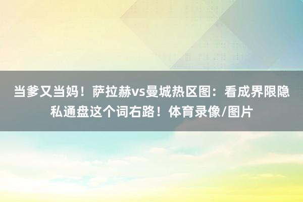 当爹又当妈！萨拉赫vs曼城热区图：看成界限隐私通盘这个词右路！体育录像/图片