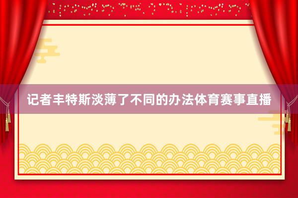 记者丰特斯淡薄了不同的办法体育赛事直播