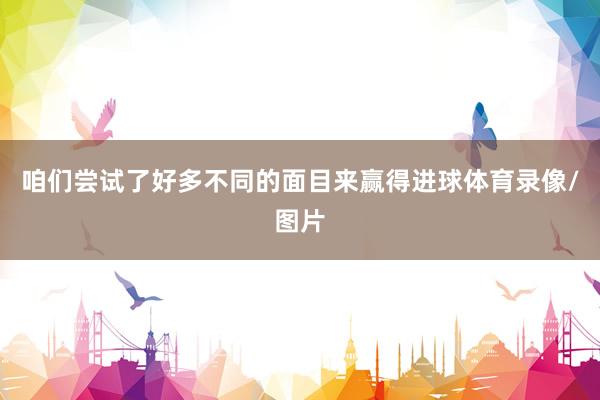 咱们尝试了好多不同的面目来赢得进球体育录像/图片