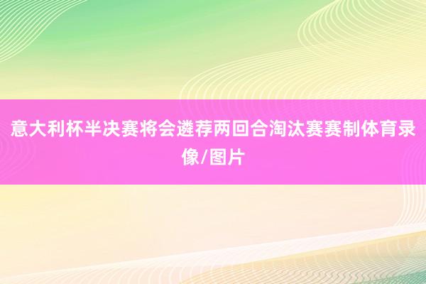 意大利杯半决赛将会遴荐两回合淘汰赛赛制体育录像/图片