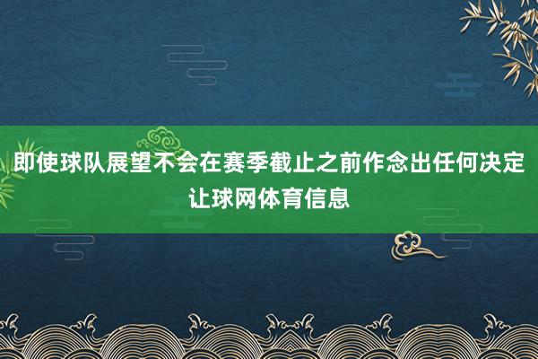 即使球队展望不会在赛季截止之前作念出任何决定让球网体育信息