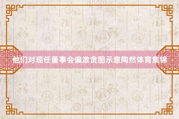 他们对现任董事会偏激贪图示意陶然体育集锦